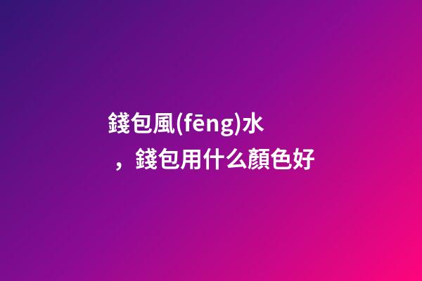 錢包風(fēng)水，錢包用什么顏色好